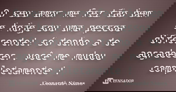 O seu amor me fez tão bem e hoje sou uma pessoa diferente! só tenho a te agradecer. você me mudou completamente !... Frase de Leonardo Nunes.