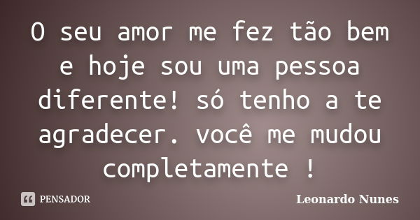 O seu amor me fez tão bem e hoje sou uma pessoa diferente! só tenho a te agradecer. você me mudou completamente !... Frase de Leonardo Nunes.