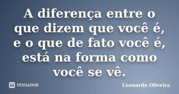 A diferença entre o que dizem que você é, e o que de fato você é, está na forma como você se vê.... Frase de Leonardo Oliveira.