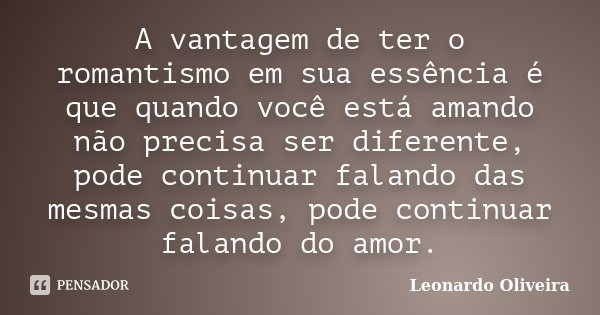 A vantagem de ter o romantismo em sua essência é que quando você está amando não precisa ser diferente, pode continuar falando das mesmas coisas, pode continuar... Frase de Leonardo Oliveira.