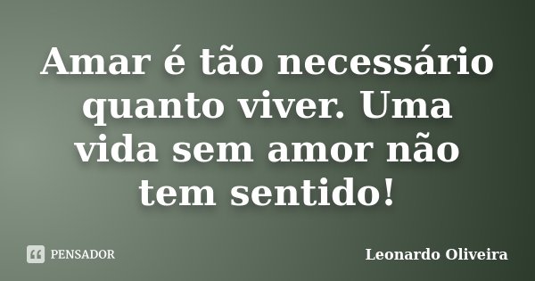Amar é tão necessário quanto viver. Uma vida sem amor não tem sentido!... Frase de Leonardo Oliveira.