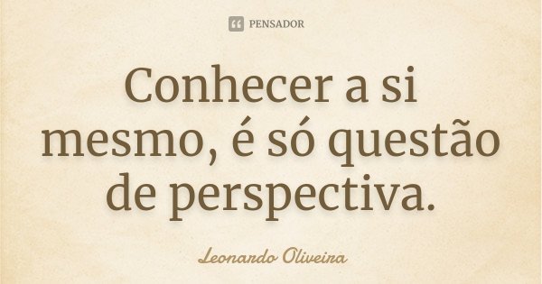 Conhecer a si mesmo, é só questão de perspectiva.... Frase de Leonardo Oliveira.