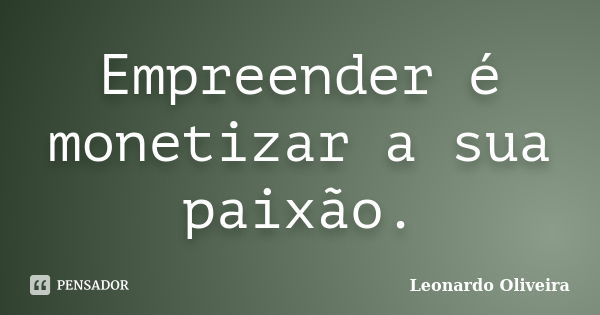 Empreender é monetizar a sua paixão.... Frase de Leonardo Oliveira.