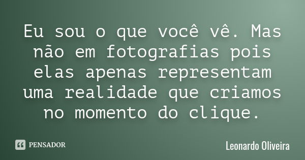 Eu sou o que você vê. Mas não em fotografias pois elas apenas representam uma realidade que criamos no momento do clique.... Frase de Leonardo Oliveira.