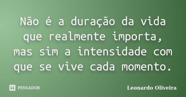 Não é a duração da vida que realmente importa, mas sim a intensidade com que se vive cada momento.... Frase de Leonardo Oliveira.