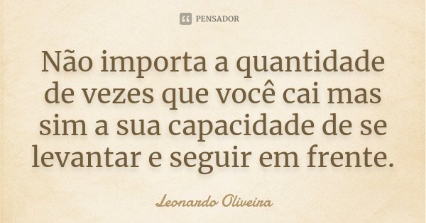 Não importa a quantidade de vezes que você cai mas sim a sua capacidade de se levantar e seguir em frente.... Frase de Leonardo Oliveira.