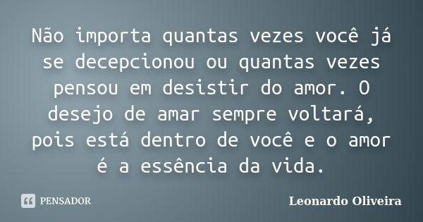 Não importa quantas vezes você já se decepcionou ou quantas vezes pensou em desistir do amor. O desejo de amar sempre voltará, pois está dentro de você e o amor... Frase de Leonardo Oliveira.