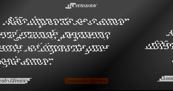 Não importa se o amor será grande, pequeno, diferente, só importa que seja amor.... Frase de Leonardo Oliveira.