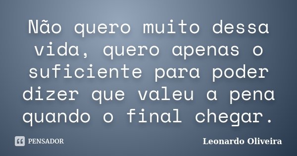 Não quero muito dessa vida, quero apenas o suficiente para poder dizer que valeu a pena quando o final chegar.... Frase de Leonardo Oliveira.