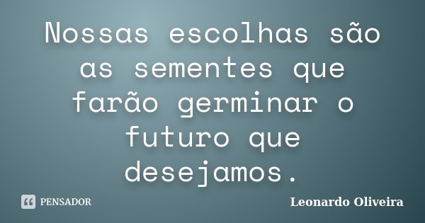 Nossas escolhas são as sementes que farão germinar o futuro que desejamos.... Frase de Leonardo Oliveira.