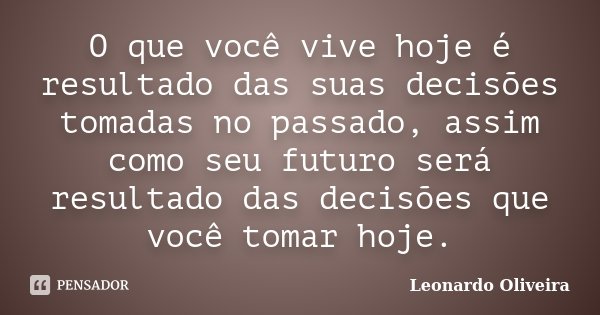 O que você vive hoje é resultado das suas decisões tomadas no passado, assim como seu futuro será resultado das decisões que você tomar hoje.... Frase de Leonardo Oliveira.