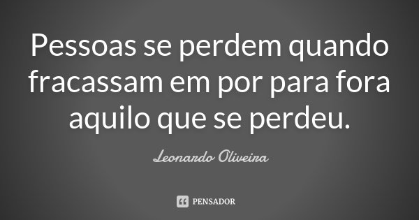 Pessoas se perdem quando fracassam em por para fora aquilo que se perdeu.... Frase de Leonardo Oliveira.