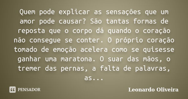 Quem pode explicar as sensações que um amor pode causar? São tantas formas de reposta que o corpo dá quando o coração não consegue se conter. O próprio coração ... Frase de Leonardo Oliveira.