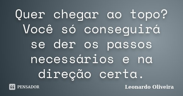 Quer chegar ao topo? Você só conseguirá se der os passos necessários e na direção certa.... Frase de Leonardo Oliveira.