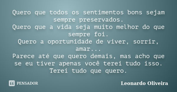 Quero que todos os sentimentos bons sejam sempre preservados. Quero que a vida seja muito melhor do que sempre foi. Quero a oportunidade de viver, sorrir, amar.... Frase de Leonardo Oliveira.