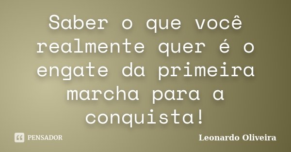 Saber o que você realmente quer é o engate da primeira marcha para a conquista!... Frase de Leonardo Oliveira.