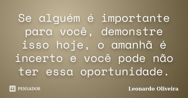 Se alguém é importante para você, demonstre isso hoje, o amanhã é incerto e você pode não ter essa oportunidade.... Frase de Leonardo Oliveira.