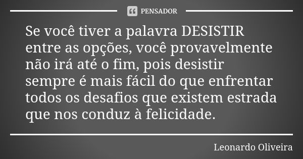 Se você tiver a palavra DESISTIR entre as opções, você provavelmente não irá até o fim, pois desistir sempre é mais fácil do que enfrentar todos os desafios que... Frase de Leonardo Oliveira.