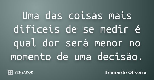Uma das coisas mais difíceis de se medir é qual dor será menor no momento de uma decisão.... Frase de Leonardo Oliveira.