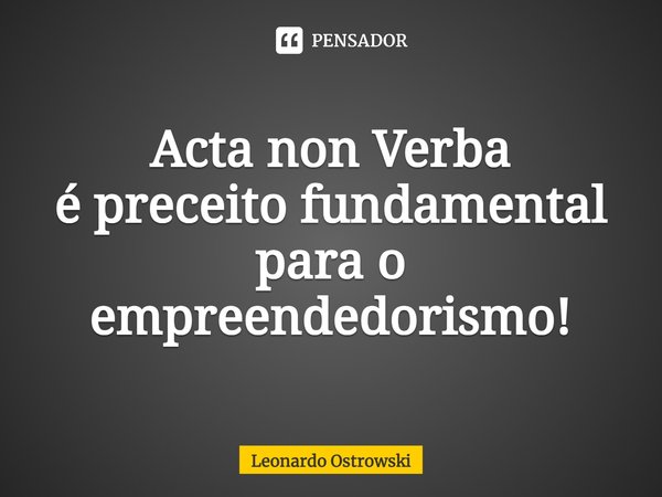 Acta non Verba
é preceito fundamental
para o
empreendedorismo!⁠... Frase de Leonardo Ostrowski.