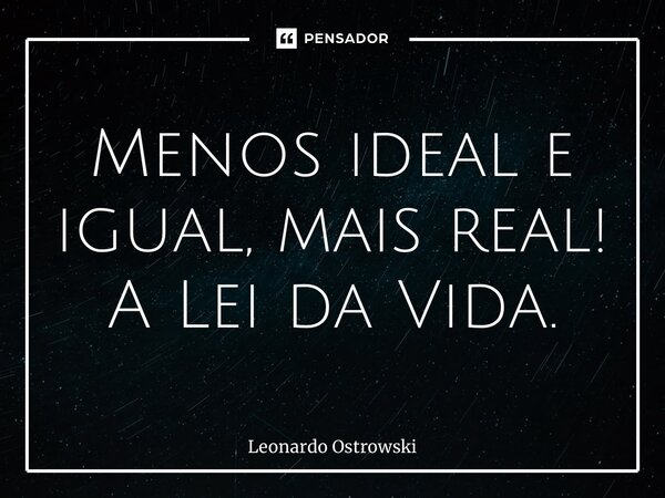 ⁠Menos ideal e igual, mais real! A Lei da Vida.... Frase de Leonardo Ostrowski.