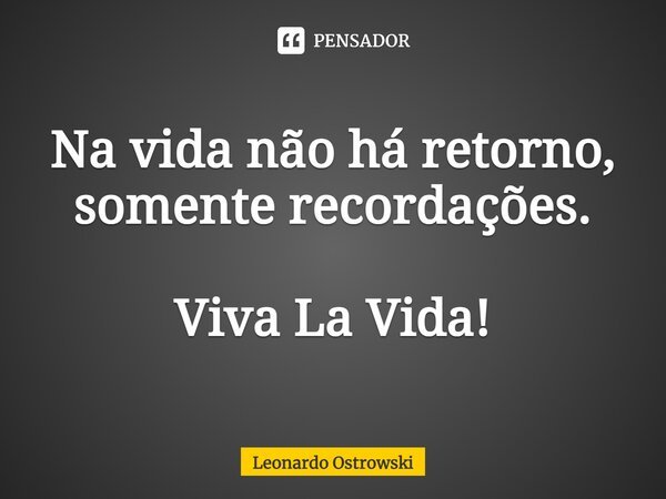 ⁠Na vida não há retorno, somente recordações. Viva La Vida!... Frase de Leonardo Ostrowski.