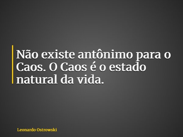 Não existe antônimo para o Caos. O Caos é o estado natural da vida.... Frase de Leonardo Ostrowski.