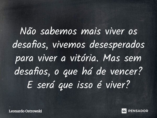 ⁠Não sabemos mais viver os desafios, vivemos desesperados para viver a vitória. Mas sem desafios, o que há de vencer? E será que isso é viver?... Frase de Leonardo Ostrowski.