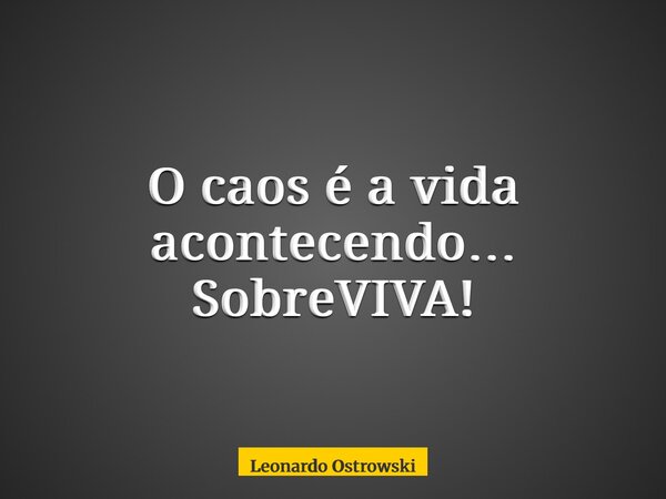 O caos é a vida acontecendo… SobreVIVA!... Frase de Leonardo Ostrowski.