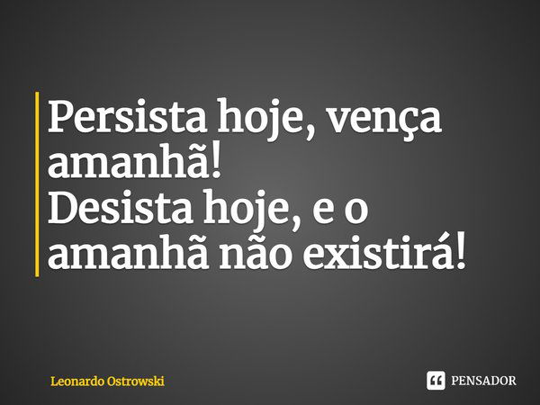 Persista hoje, vença amanhã!
Desista hoje, ⁠e o amanhã não existirá!... Frase de Leonardo Ostrowski.