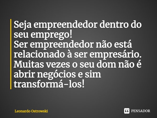 ⁠Seja empreendedor dentro do seu emprego!
Ser empreendedor não está relacionado à ser empresário. Muitas vezes o seu dom não é abrir negócios e sim transformá-l... Frase de Leonardo Ostrowski.