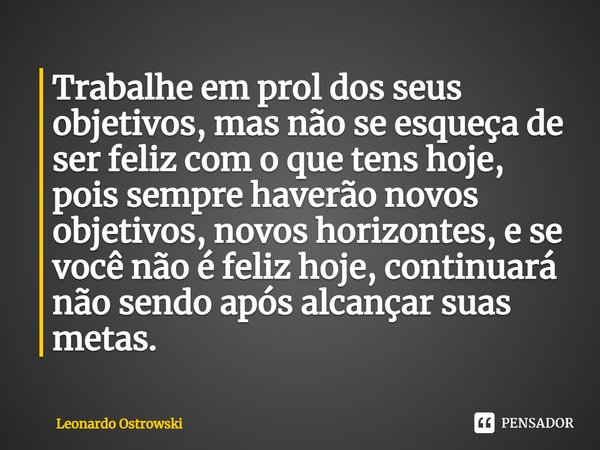 Trabalhe em prol dos seus objetivos, mas não se esqueça de ser feliz com o que tens hoje, pois sempre haverão novos objetivos, novos horizontes, e se você não é... Frase de Leonardo Ostrowski.