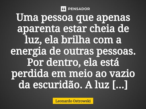 Uma pessoa que apenas aparenta estar cheia de luz, ela brilha com a energia de outras pessoas. Por dentro, ela está perdida em meio ao vazio da escuridão. A luz... Frase de Leonardo Ostrowski.