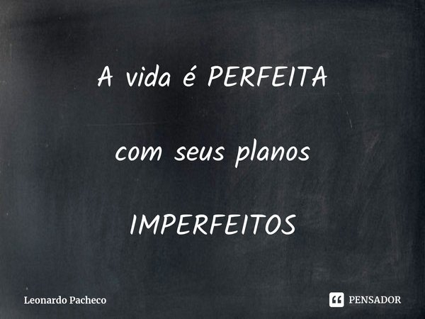 ⁠A vida é PERFEITA com seus planos IMPERFEITOS... Frase de Leonardo Pacheco.