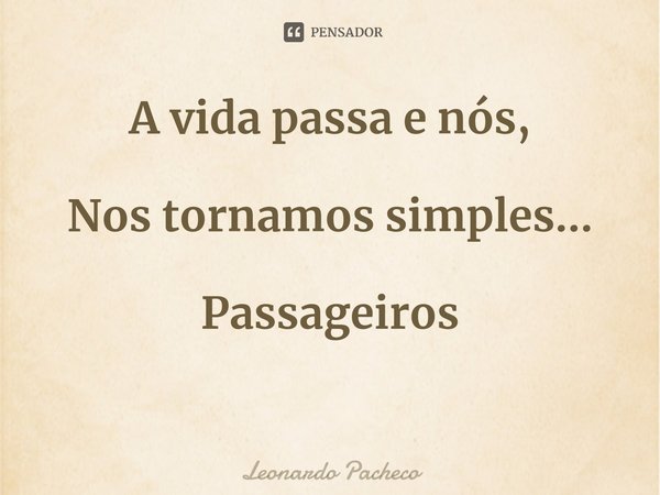 ⁠A vida passa e nós, Nos tornamos simples... Passageiros... Frase de Leonardo Pacheco.