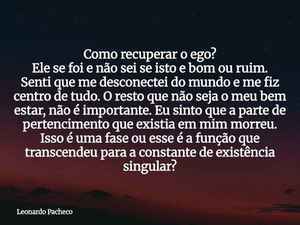 Como recuperar o ego? Ele se foi e não sei se isto e bom ou ruim. Senti que me desconectei do mundo e me fiz centro de tudo.O resto que não seja o meu bem estar... Frase de Leonardo Pacheco.
