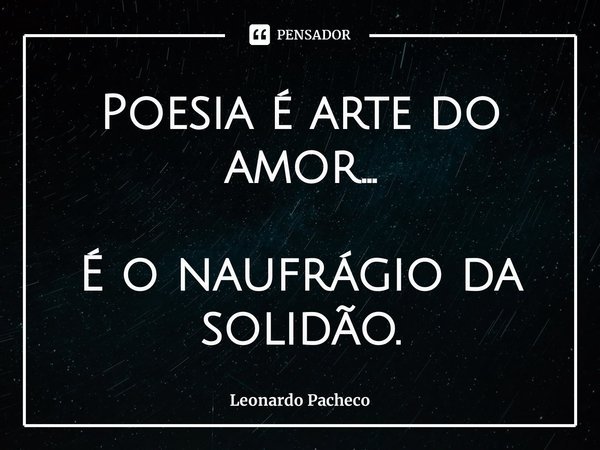 ⁠Poesia é arte do amor... É o naufrágio da solidão.... Frase de Leonardo Pacheco.