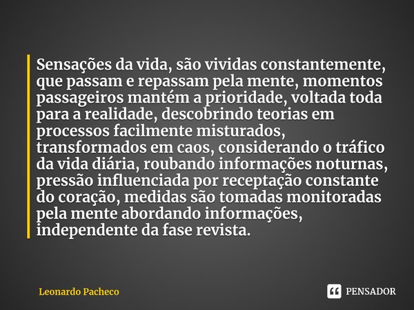 ⁠Sensações da vida, são vividas constantemente, que passam e repassam pela mente, momentos passageiros mantém a prioridade, voltada toda para a realidade, desco... Frase de Leonardo Pacheco.