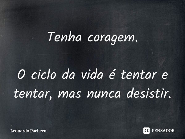 ⁠Tenha coragem. O ciclo da vida é tentar e tentar, mas nunca desistir.... Frase de Leonardo Pacheco.