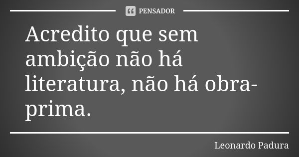 Acredito que sem ambição não há literatura, não há obra-prima.... Frase de Leonardo Padura.