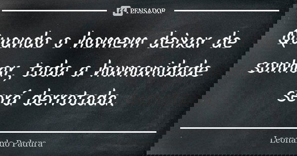 Quando o homem deixar de sonhar, toda a humanidade será derrotada.... Frase de Leonardo Padura.