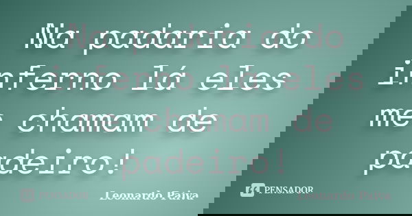 Na padaria do inferno lá eles me chamam de padeiro!... Frase de Leonardo Paiva.