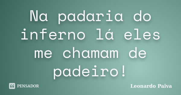 Na padaria do inferno lá eles me chamam de padeiro!... Frase de Leonardo Paiva.