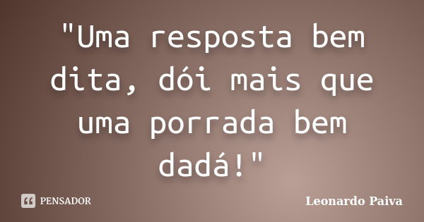 "Uma resposta bem dita, dói mais que uma porrada bem dadá!"... Frase de Leonardo Paiva.