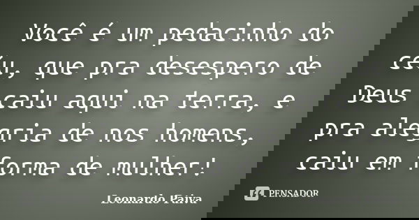 Você é um pedacinho do céu, que pra desespero de Deus caiu aqui na terra, e pra alegria de nos homens, caiu em forma de mulher!... Frase de Leonardo Paiva.