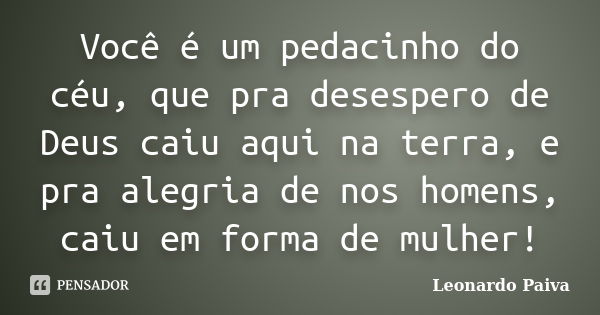 Você é um pedacinho do céu, que pra desespero de Deus caiu aqui na terra, e pra alegria de nos homens, caiu em forma de mulher!... Frase de Leonardo Paiva.