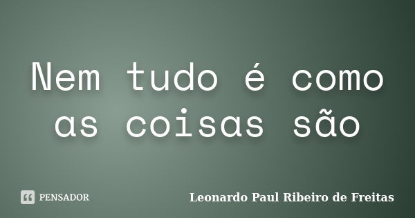 Nem tudo é como as coisas são... Frase de Leonardo Paul Ribeiro de Freitas.