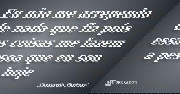 Eu não me arrependo de nada que fiz pois essas coisas me fazem a pessoa que eu sou hoje... Frase de Leonardo Pedroni.