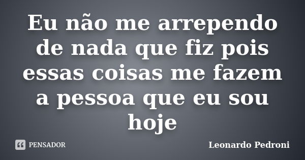 Eu não me arrependo de nada que fiz pois essas coisas me fazem a pessoa que eu sou hoje... Frase de Leonardo Pedroni.