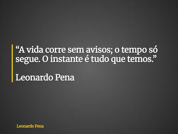 “A vida corre sem avisos; o tempo só segue. O instante é tudo que temos.” Leonardo Pena... Frase de Leonardo Pena.